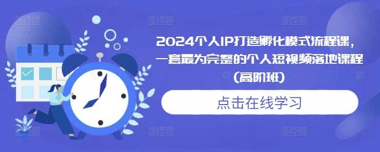 2024个人IP打造孵化模式流程课，一套最为完整的个人短视频落地课程(高阶班)-星火爱财