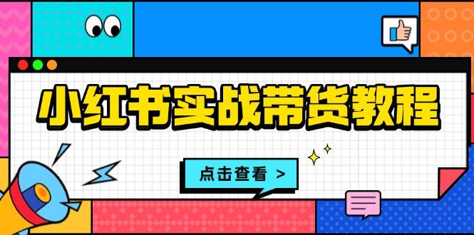 小红书实战带货教程：从开店到选品、笔记制作、发货、售后等全方位指导-星火爱财
