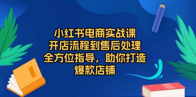 小红书电商实战课，开店流程到售后处理，全方位指导，助你打造爆款店铺-星火爱财