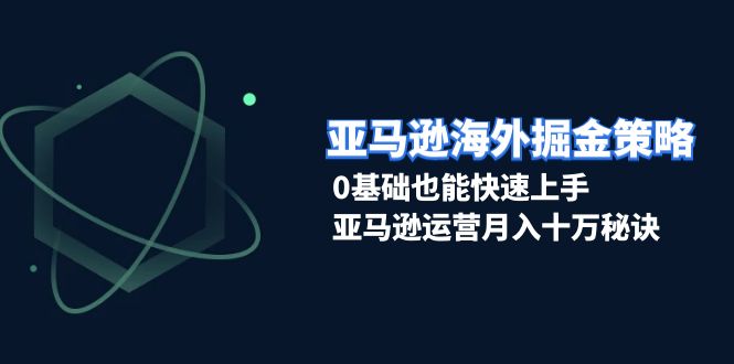 （13644期）亚马逊海外掘金策略，0基础也能快速上手，亚马逊运营月入十万秘诀-星火爱财