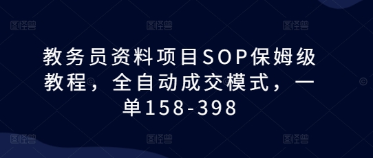 教务员资料项目SOP保姆级教程，全自动成交模式，一单158-398-星火爱财