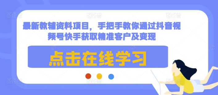 最新教辅资料项目，手把手教你通过抖音视频号快手获取精准客户及变现-星火爱财