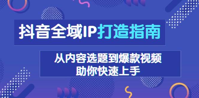 抖音全域IP打造指南，从内容选题到爆款视频，助你快速上手-星火爱财