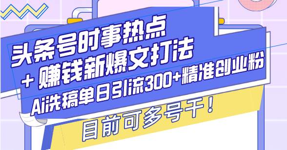 （13782期）头条号时事热点＋赚钱新爆文打法，Ai洗稿单日引流300+精准创业粉，目前…-星火爱财