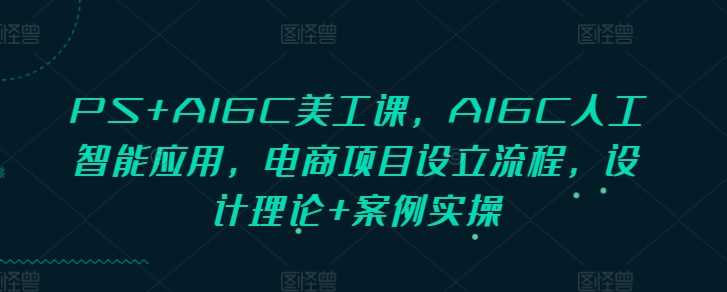 PS+AIGC美工课，AIGC人工智能应用，电商项目设立流程，设计理论+案例实操-星火爱财