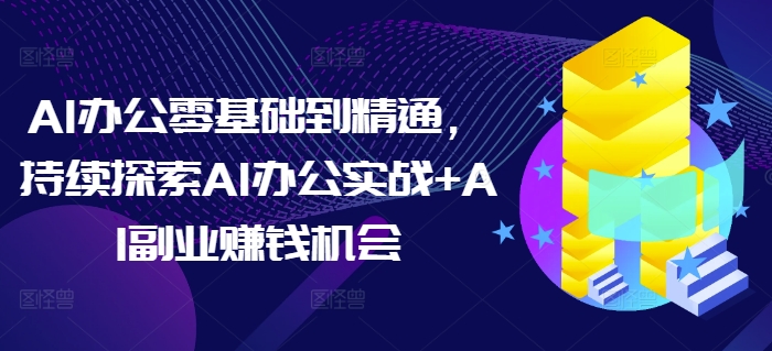 AI办公零基础到精通，持续探索AI办公实战+AI副业赚钱机会-星火爱财