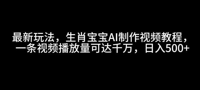 最新玩法，生肖宝宝AI制作视频教程，一条视频播放量可达千万，日入5张【揭秘】-星火爱财