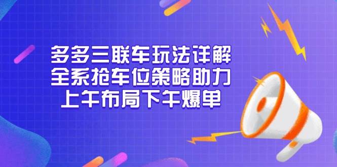 （13828期）多多三联车玩法详解，全系抢车位策略助力，上午布局下午爆单-星火爱财