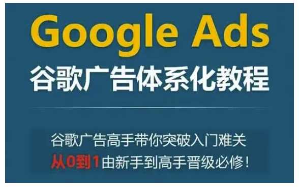 Google Ads谷歌广告体系化教程，谷歌广告高手带你突破入门难关，从0到1由新手到高手晋级必修-星火爱财