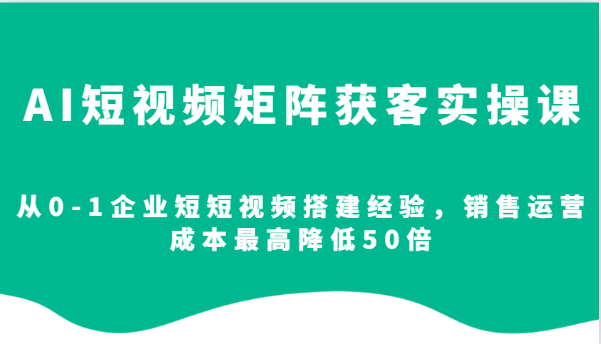 AI短视频矩阵获客实操课，从0-1企业短短视频搭建经验，销售运营成本最高降低50倍-星火爱财