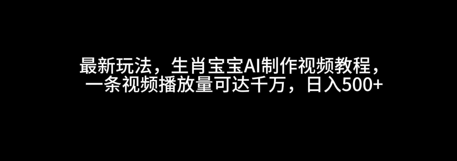 最新玩法，生肖宝宝AI制作视频教程，一条视频播放量可达千万，日入500+-星火爱财