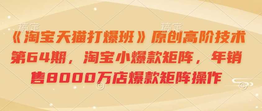 《淘宝天猫打爆班》原创高阶技术第64期，淘宝小爆款矩阵，年销售8000万店爆款矩阵操作-星火爱财
