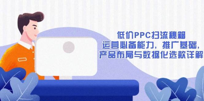 （13879期）低价PPC扫流秘籍：运营必备能力, 推广基础, 产品布局与数据化选款详解-星火爱财