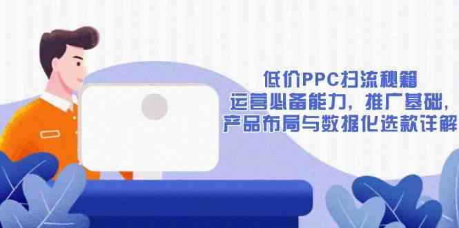 低价PPC扫流秘籍：运营必备能力, 推广基础, 产品布局与数据化选款详解-星火爱财