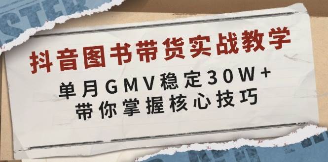 抖音图书带货实战教学，单月GMV稳定30W+，带你掌握核心技巧-星火爱财