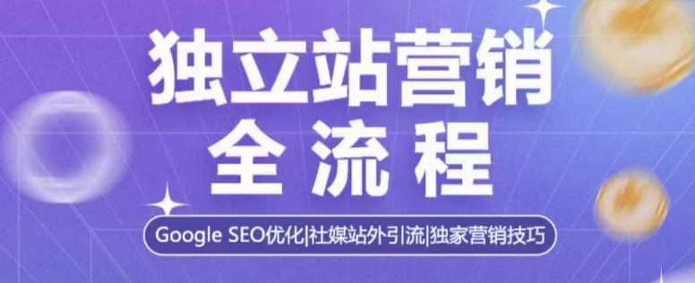 独立站营销全流程，Google SEO优化，社媒站外引流，独家营销技巧-星火爱财
