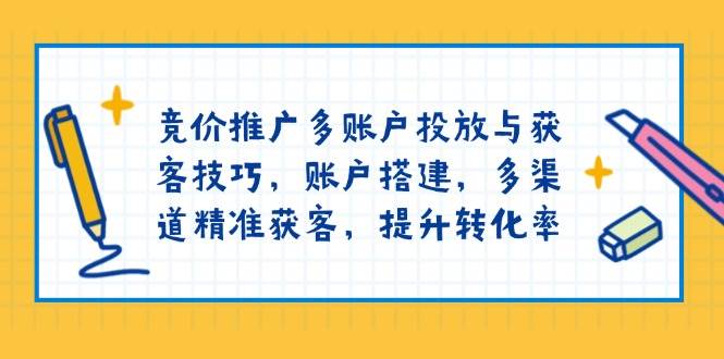 （13979期）竞价推广多账户投放与获客技巧，账户搭建，多渠道精准获客，提升转化率-星火爱财
