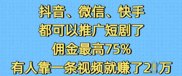 抖音微信快手都可以推广短剧了，佣金最高75%，有人靠一条视频就挣了2W-星火爱财
