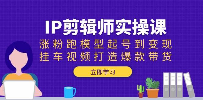 IP剪辑师实操课：涨粉跑模型起号到变现，挂车视频打造爆款带货-星火爱财