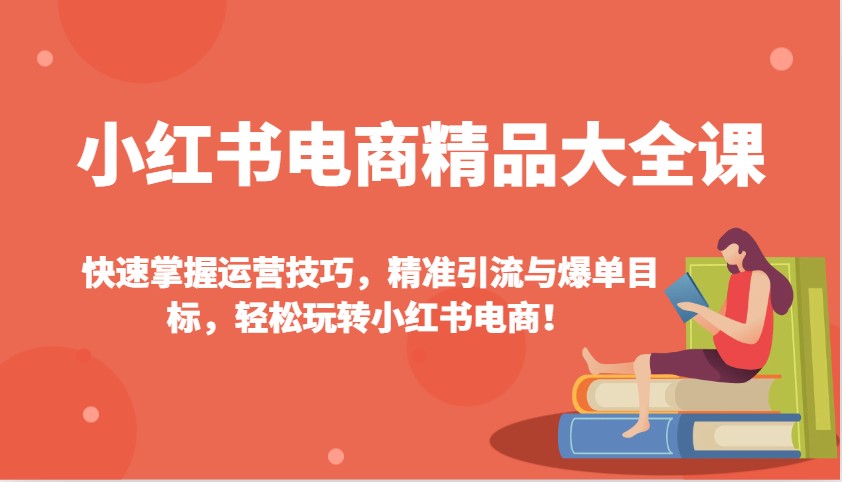 小红书电商精品大全课：快速掌握运营技巧，精准引流与爆单目标，轻松玩转小红书电商！-星火爱财