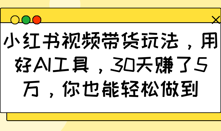 小红书视频带货玩法，用好AI工具，30天赚了5万，你也能轻松做到-星火爱财