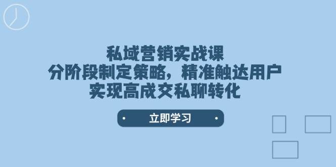 （14100期）私域营销实战课，分阶段制定策略，精准触达用户，实现高成交私聊转化-星火爱财