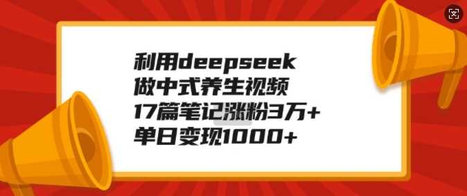 利用deepseek做中式养生视频，17篇笔记涨粉3万+，单日变现1k-星火爱财
