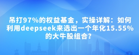 付费文章：吊打97%的权益基金，实操详解：如何利用deepseek来选出一个年化15.55%的大牛股组合?-星火爱财