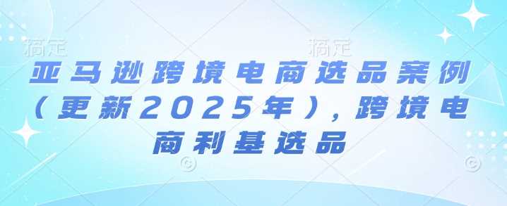 亚马逊跨境电商选品案例(更新2025年2月)，跨境电商利基选品-星火爱财