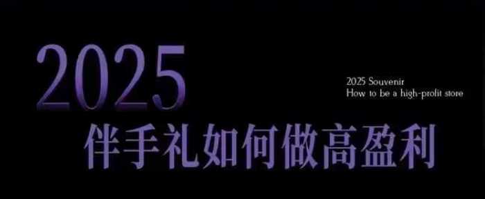 2025伴手礼如何做高盈利门店，小白保姆级伴手礼开店指南，伴手礼最新实战10大攻略，突破获客瓶颈-星火爱财