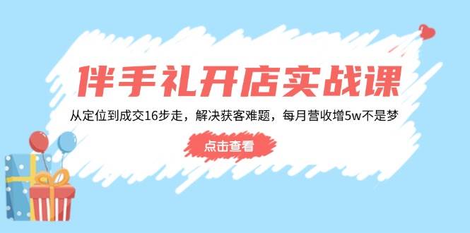 （14151期）伴手礼开店实战课：从定位到成交16步走，解决获客难题，每月营收增5w+-星火爱财