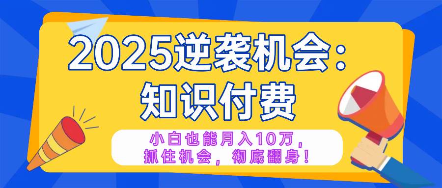 （14166期）2025逆袭项目——知识付费，小白也能月入10万年入百万，抓住机会彻底翻…-星火爱财