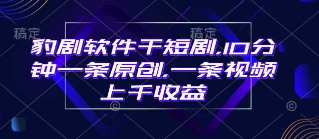 豹剧软件干短剧，10分钟一条原创，爆一条视频上千收益-星火爱财