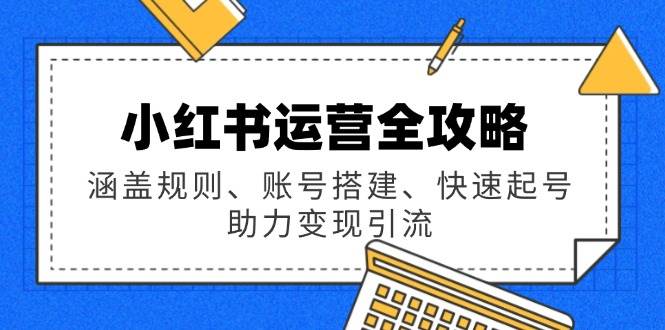小红书运营全攻略：涵盖规则、账号搭建、快速起号，助力变现引流-星火爱财
