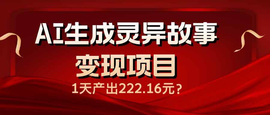 （14261期）AI生成灵异故事变现项目，1天产出222.16元-星火爱财
