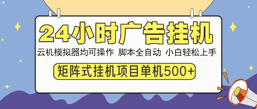 （14273期）24小时广告挂机  单机收益500+ 矩阵式操作，设备越多收益越大，小白轻…-星火爱财