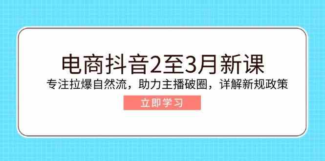 电商抖音2至3月新课：专注拉爆自然流，助力主播破圈，详解新规政策-星火爱财