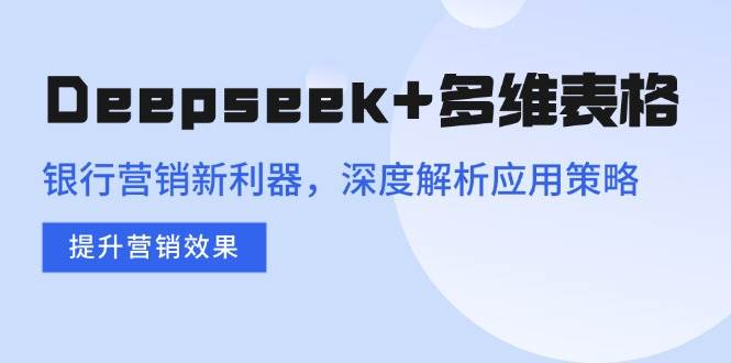 （14280期）Deepseek+多维表格，银行营销新利器，深度解析应用策略，提升营销效果-星火爱财