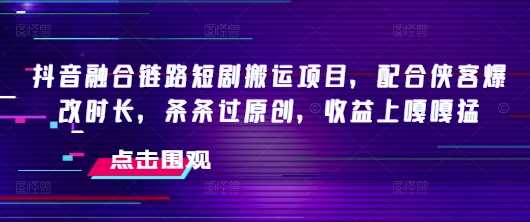 抖音融合链路短剧搬运项目，配合侠客爆改时长，条条过原创，收益嘎嘎猛-星火爱财