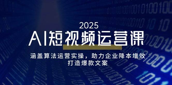 AI短视频运营课，涵盖算法运营实操，助力企业降本增效，打造爆款文案-星火爱财