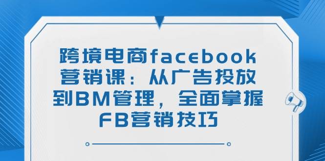 （14314期）跨境电商facebook营销课：从广告投放到BM管理，全面掌握FB营销技巧-星火爱财