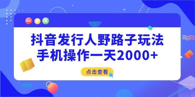 （14319期）抖音发行人野路子玩法，手机操作一天2000+-星火爱财