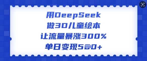 用DeepSeek做3D儿童绘本，让流量暴涨300%，单日变现多张-星火爱财