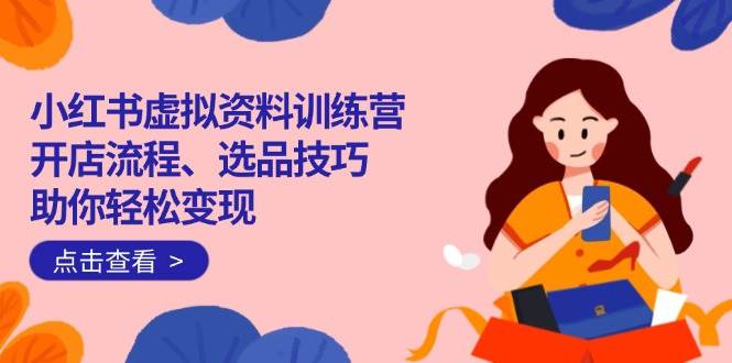（14372期）小红书虚拟资料训练营：开店流程、选品技巧一网打尽，助你轻松变现-星火爱财