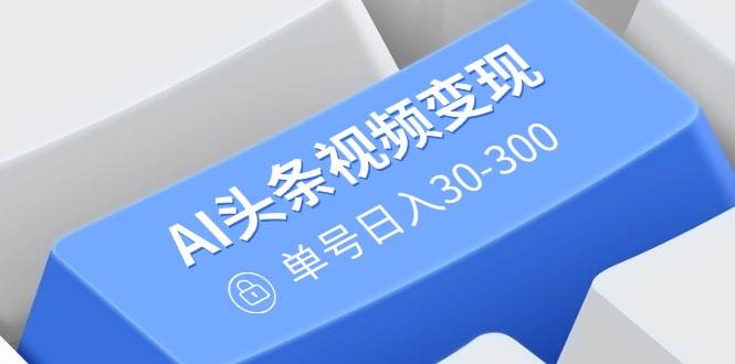 （14375期）AI头条视频变现：AI原创搬运玩法，无需剪辑，多平台发布，单号日入30-300-星火爱财