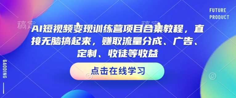 AI短视频变现训练营项目合集教程，直接无脑搞起来，赚取流量分成、广告、定制、收徒等收益（0302更新）-星火爱财