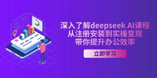 深入了解deepseek AI课程，从注册安装到实操变现，带你提升办公效率-星火爱财