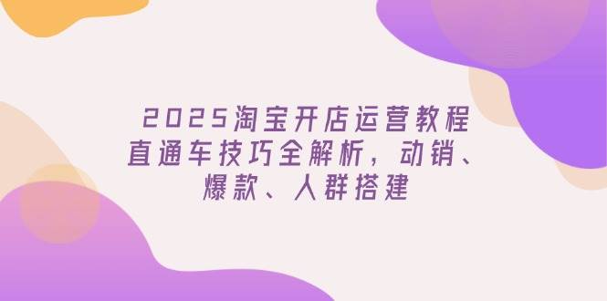 （14389期）2025淘宝开店运营教程更新，直通车技巧全解析，动销、爆款、人群搭建-星火爱财