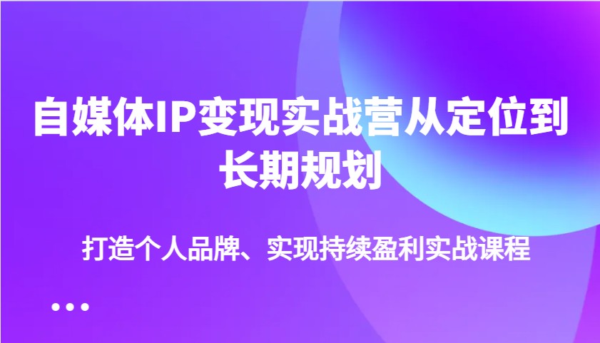 自媒体IP变现实战营从定位到长期规划，打造个人品牌、实现持续盈利实战课程-星火爱财