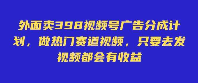 外面卖598视频号广告分成计划，不直播 不卖货 不露脸，只要去发视频都会有收益-星火爱财